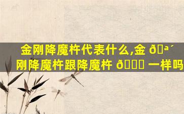 金刚降魔杵代表什么,金 🪴 刚降魔杵跟降魔杵 🐋 一样吗